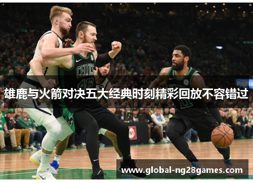 雄鹿与火箭对决五大经典时刻精彩回放不容错过 雄鹿与火箭对决五大经典时刻精彩回放不容错过