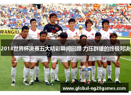 2018世界杯决赛五大精彩瞬间回顾 力压群雄的终极对决 2018世界杯决赛五大精彩瞬间回顾 力压群雄的终极对决
