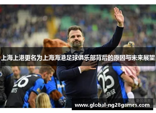 上海上港更名为上海海港足球俱乐部背后的原因与未来展望 上海上港更名为上海海港足球俱乐部背后的原因与未来展望