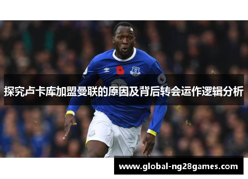 探究卢卡库加盟曼联的原因及背后转会运作逻辑分析 探究卢卡库加盟曼联的原因及背后转会运作逻辑分析