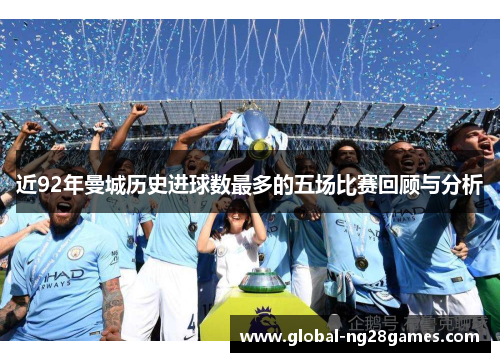 近92年曼城历史进球数最多的五场比赛回顾与分析 近92年曼城历史进球数最多的五场比赛回顾与分析