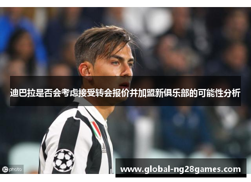 迪巴拉是否会考虑接受转会报价并加盟新俱乐部的可能性分析 迪巴拉是否会考虑接受转会报价并加盟新俱乐部的可能性分析