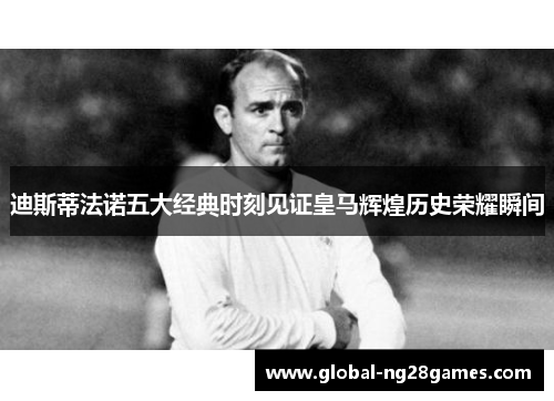 迪斯蒂法诺五大经典时刻见证皇马辉煌历史荣耀瞬间 迪斯蒂法诺五大经典时刻见证皇马辉煌历史荣耀瞬间