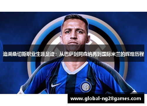追溯桑切斯职业生涯足迹:从巴萨到阿森纳再到国际米兰的辉煌历程 追溯桑切斯职业生涯足迹:从巴萨到阿森纳再到国际米兰的辉煌历程