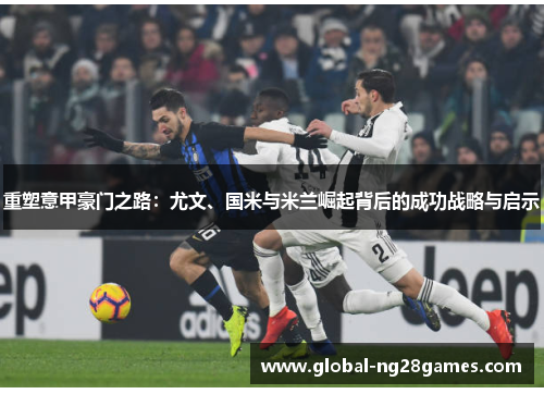 重塑意甲豪门之路:尤文、国米与米兰崛起背后的成功战略与启示 重塑意甲豪门之路:尤文、国米与米兰崛起背后的成功战略与启示