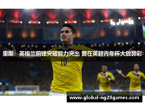 里斯:英格兰前锋突破能力突出 曾在英超青年杯大放异彩 里斯:英格兰前锋突破能力突出 曾在英超青年杯大放异彩