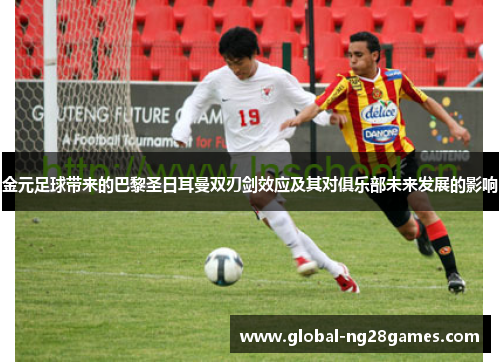 金元足球带来的巴黎圣日耳曼双刃剑效应及其对俱乐部未来发展的影响