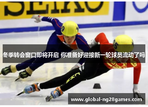 冬季转会窗口即将开启 你准备好迎接新一轮球员流动了吗