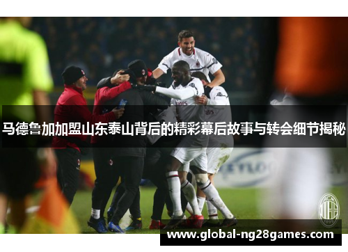马德鲁加加盟山东泰山背后的精彩幕后故事与转会细节揭秘 马德鲁加加盟山东泰山背后的精彩幕后故事与转会细节揭秘