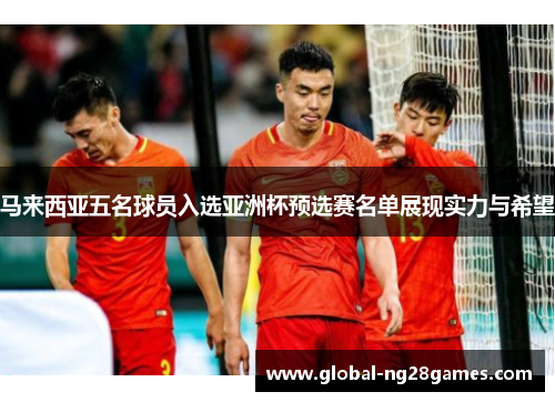 马来西亚五名球员入选亚洲杯预选赛名单展现实力与希望 马来西亚五名球员入选亚洲杯预选赛名单展现实力与希望