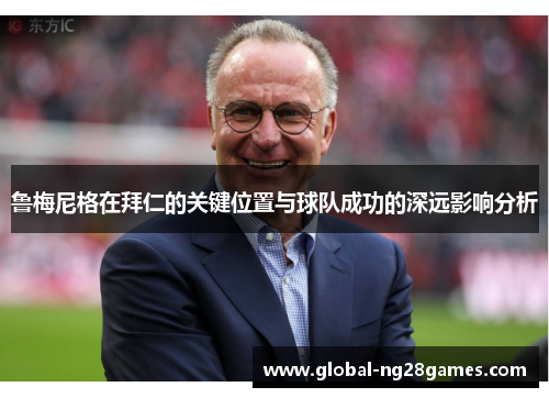 鲁梅尼格在拜仁的关键位置与球队成功的深远影响分析 鲁梅尼格在拜仁的关键位置与球队成功的深远影响分析