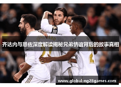 齐达内与恩佐深度解读揭秘兄弟情谊背后的故事真相