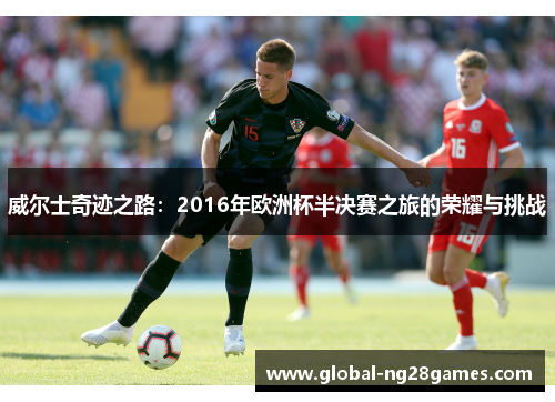 威尔士奇迹之路：2016年欧洲杯半决赛之旅的荣耀与挑战