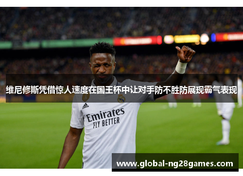 维尼修斯凭借惊人速度在国王杯中让对手防不胜防展现霸气表现