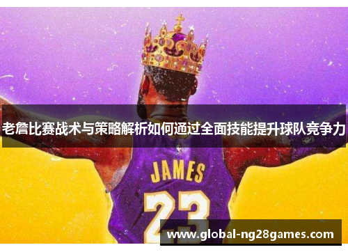 老詹比赛战术与策略解析如何通过全面技能提升球队竞争力