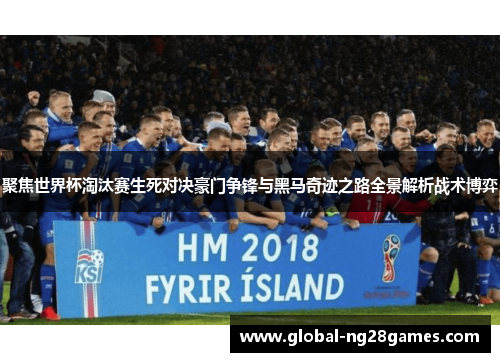 聚焦世界杯淘汰赛生死对决豪门争锋与黑马奇迹之路全景解析战术博弈 聚焦世界杯淘汰赛生死对决豪门争锋与黑马奇迹之路全景解析战术博弈