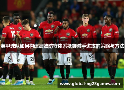 英甲球队如何构建高效防守体系抵御对手进攻的策略与方法