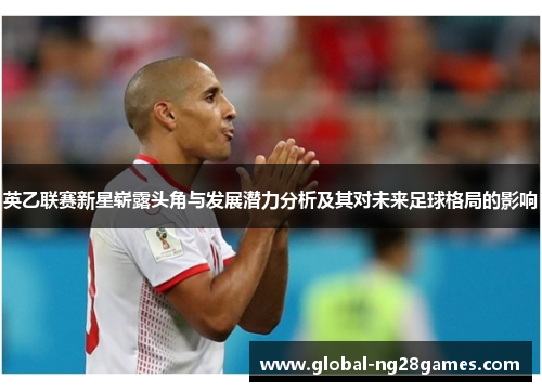 英乙联赛新星崭露头角与发展潜力分析及其对未来足球格局的影响 英乙联赛新星崭露头角与发展潜力分析及其对未来足球格局的影响