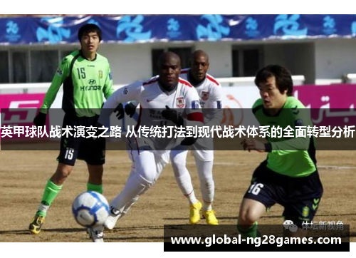 英甲球队战术演变之路 从传统打法到现代战术体系的全面转型分析