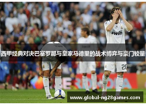 西甲经典对决巴塞罗那与皇家马德里的战术博弈与豪门较量