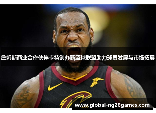 詹姆斯商业合作伙伴卡特创办新篮球联盟助力球员发展与市场拓展