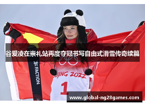 谷爱凌在崇礼站再度夺冠书写自由式滑雪传奇续篇