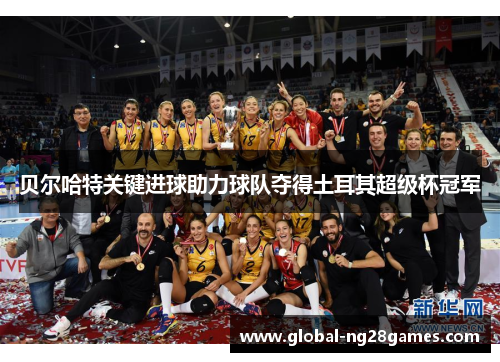 贝尔哈特关键进球助力球队夺得土耳其超级杯冠军